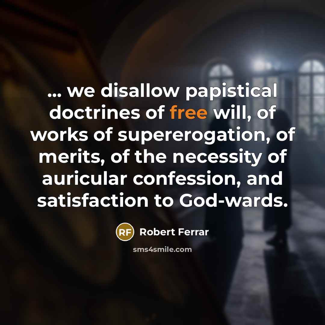 “... we disallow papistical doctrines of free will, of works of supererogation, of merits, of the necessity of auricular confession, and satisfaction to God-wards.” quote by Robert Ferrar