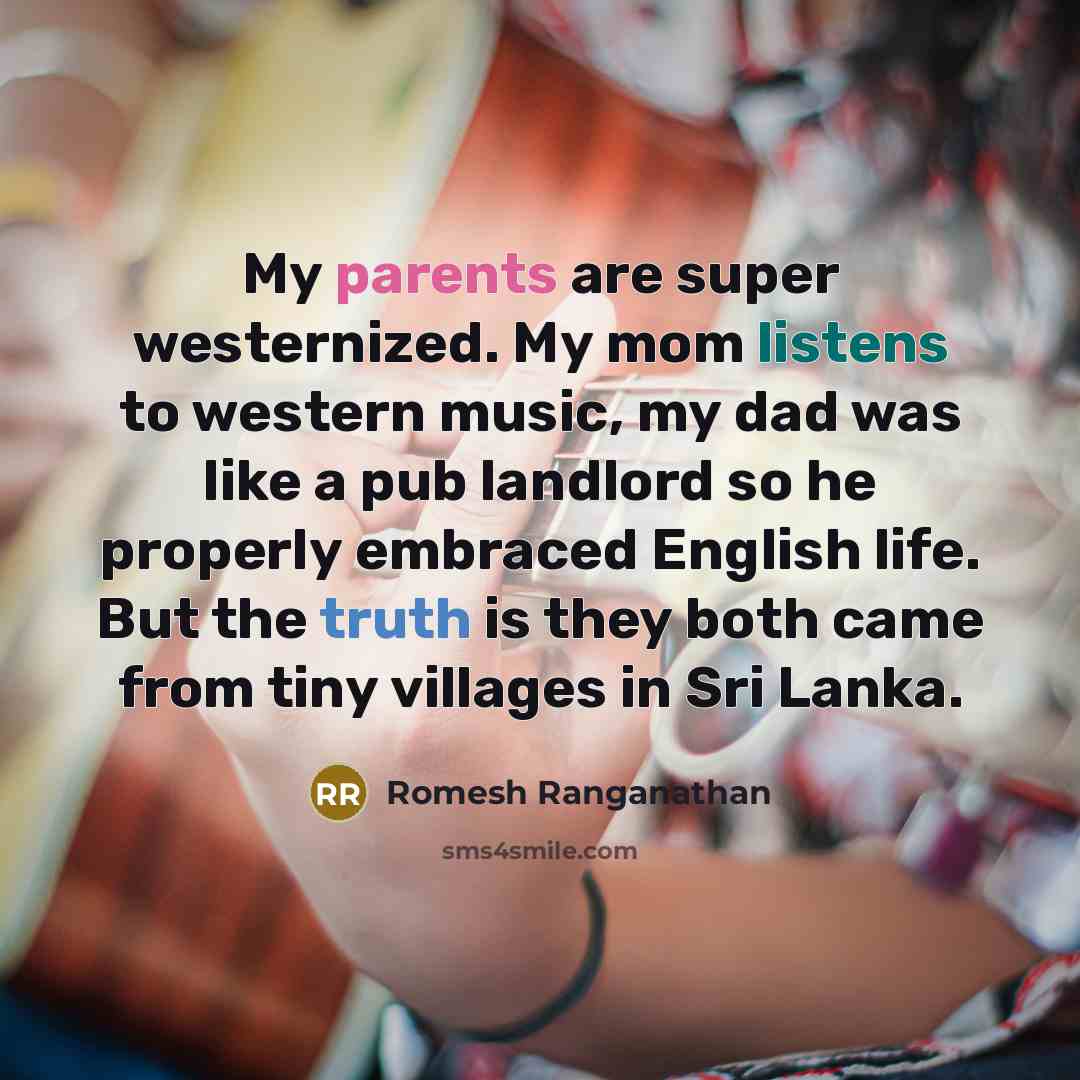 “My parents are super westernized. My mom listens to western music, my dad was like a pub landlord so he properly embraced English life. But the truth is they both came from tiny villages in Sri Lanka.” quote by Romesh Ranganathan