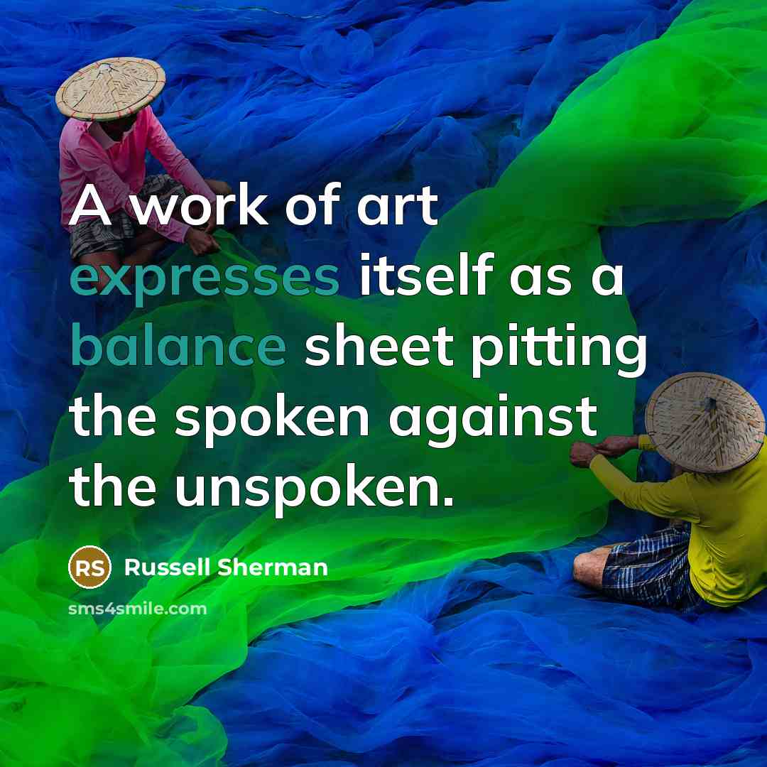“A work of art expresses itself as a balance sheet pitting the spoken against the unspoken.” quote by Russell Sherman