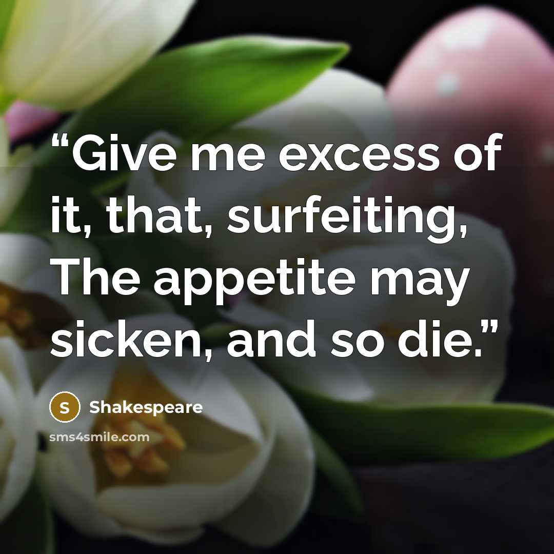 “Give me excess of it, that, surfeiting, The appetite may sicken, and so die.” quote by Shakespeare