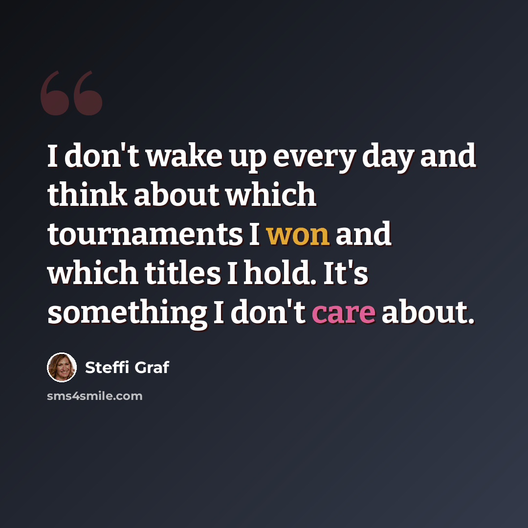 “I don't wake up every day and think about which tournaments I won and which titles I hold. It's something I don't care about.” quote by Steffi Graf