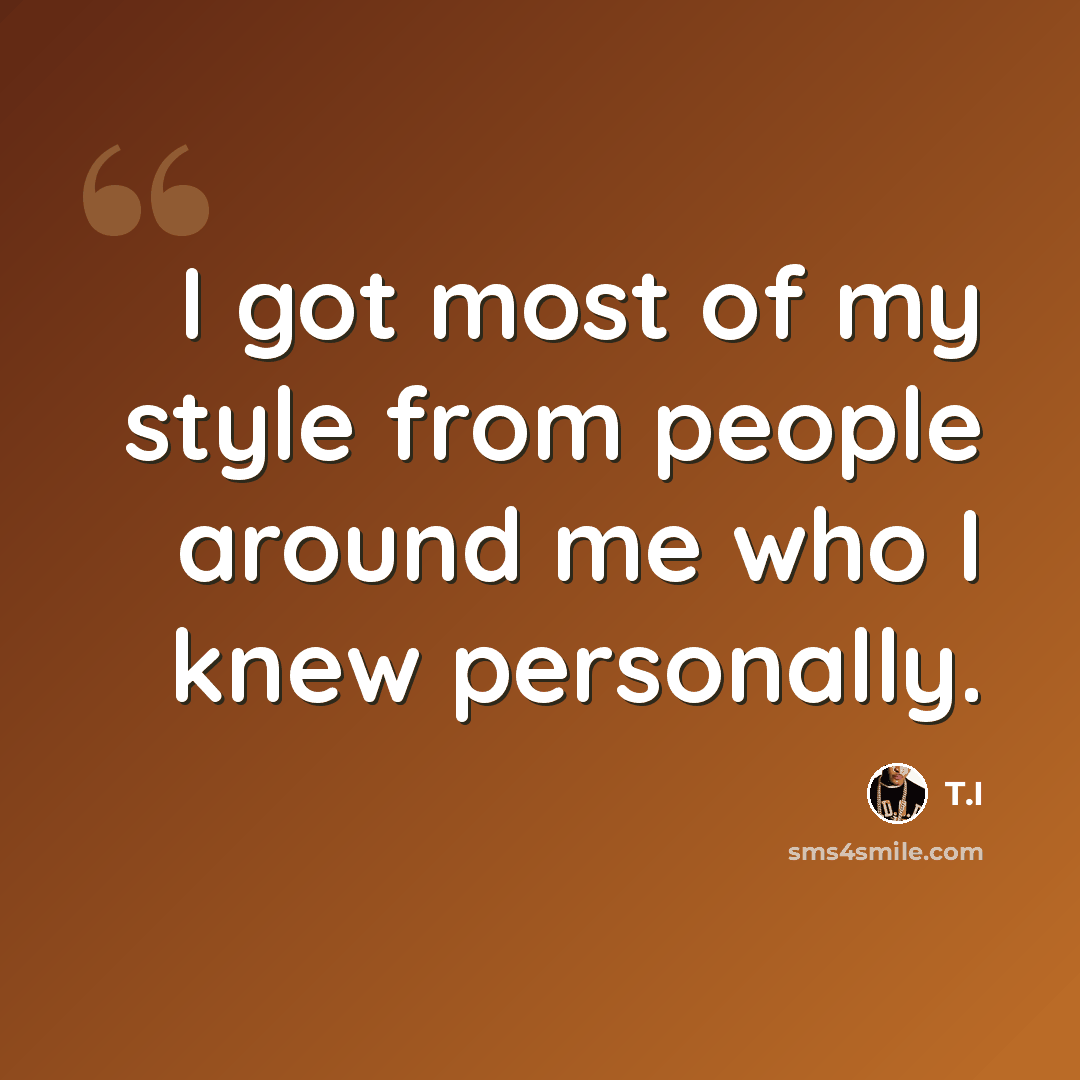 “I got most of my style from people around me who I knew personally.” quote by T.I
