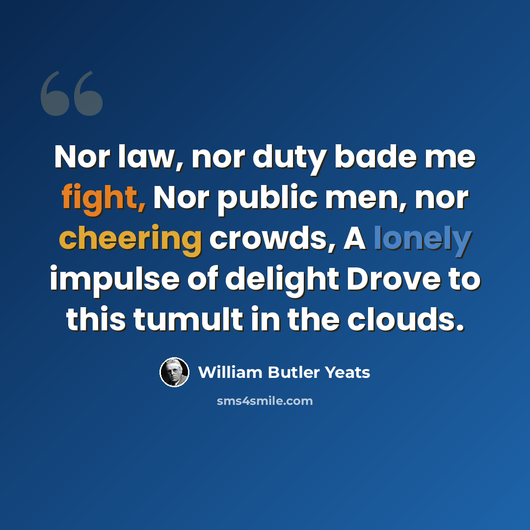“Nor law, nor duty bade me fight, Nor public men, nor cheering crowds, A lonely impulse of delight Drove to this tumult in the clouds.” quote by William Butler Yeats
