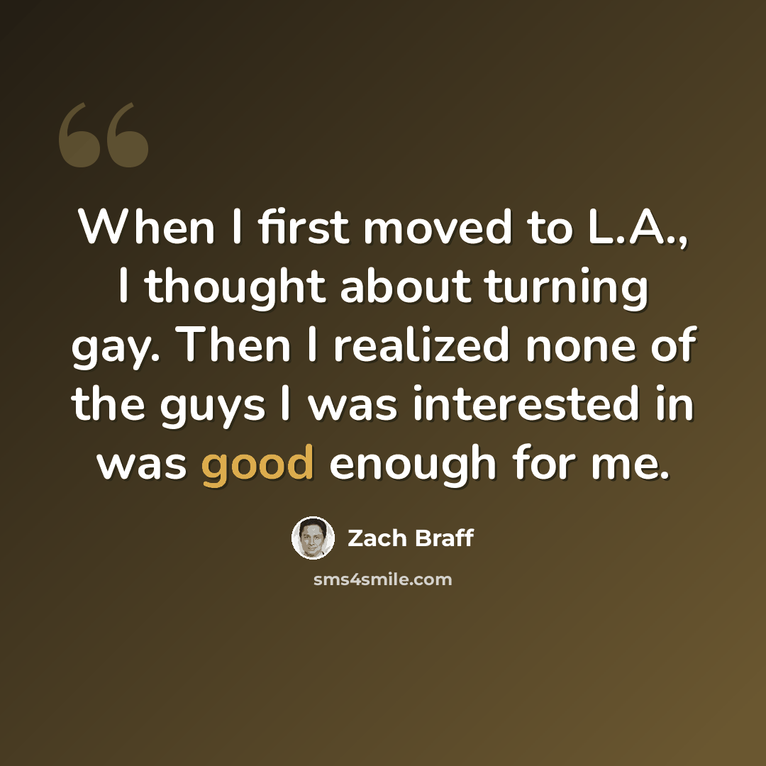 “When I first moved to L.A., I thought about turning gay. Then I realized none of the guys I was interested in was good enough for me.” quote by Zach Braff