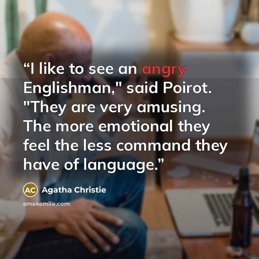 “I like to see an angry Englishman," said Poirot. "They are very amusing. The more emotional they feel the less command they have of language.” quote by Agatha Christie
