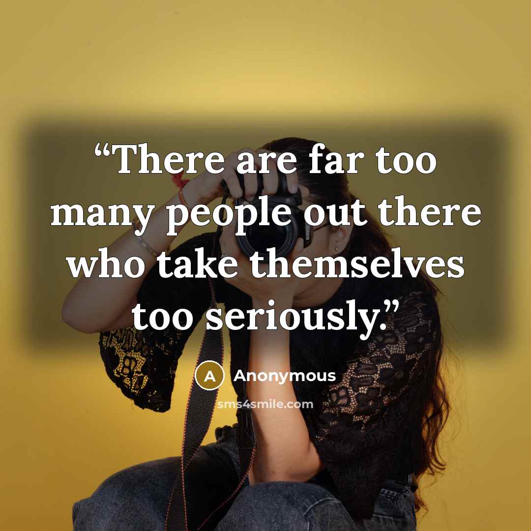“There are far too many people out there who take themselves too seriously.” quote by Anonymous