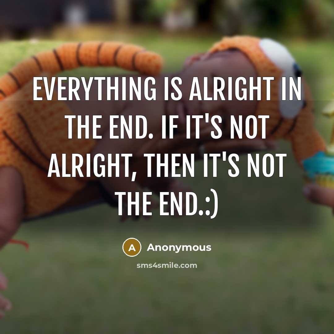 “Everything is alright in the end. If it's not alright, then it's not the end.:)” quote by Anonymous