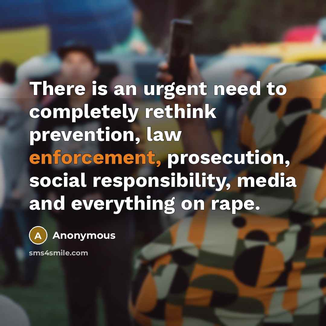 “There is an urgent need to completely rethink prevention, law enforcement, prosecution, social responsibility, media and everything on rape.” quote by Anonymous