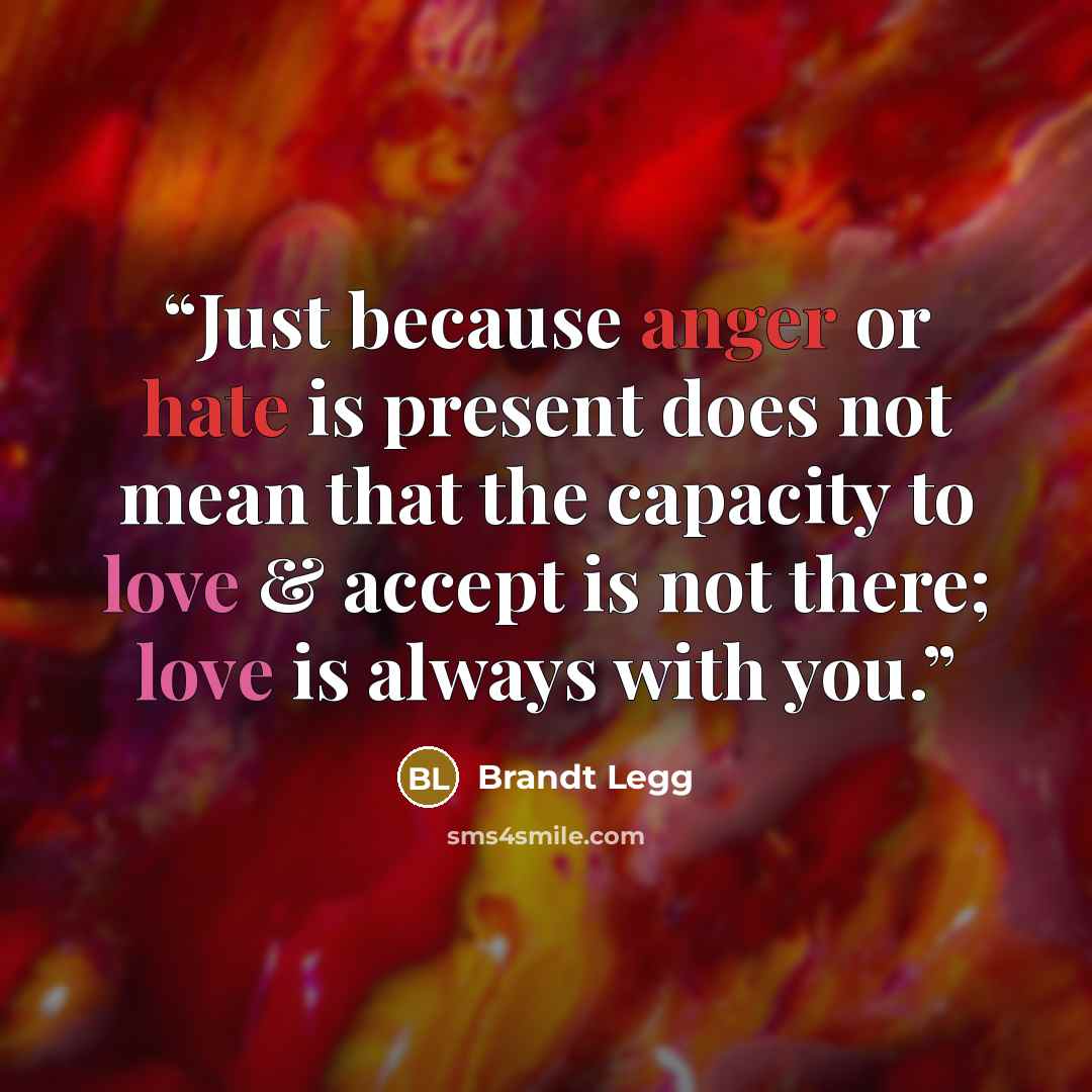 “Just because anger or hate is present does not mean that the capacity to love & accept is not there; love is always with you.” quote by Brandt Legg