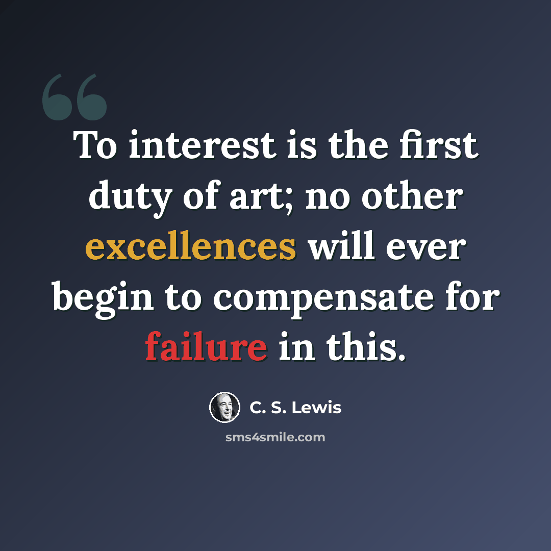 “To interest is the first duty of art; no other excellences will ever begin to compensate for failure in this.” quote by C. S. Lewis