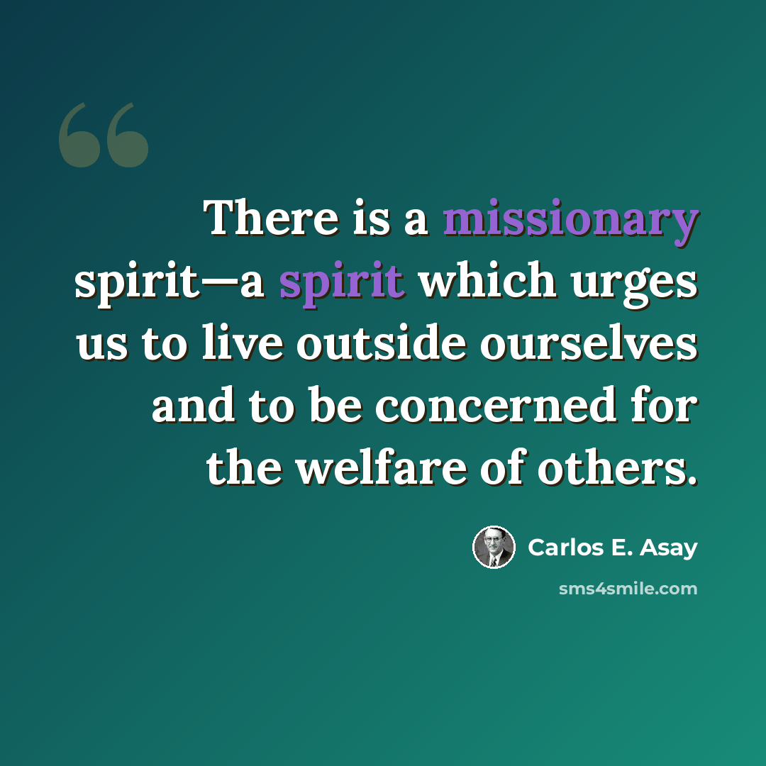 “There is a missionary spirit—a spirit which urges us to live outside ourselves and to be concerned for the welfare of others.” quote by Carlos E. Asay