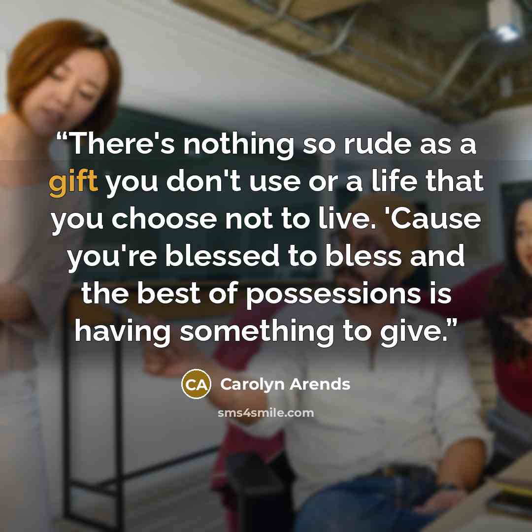 “There's nothing so rude as a gift you don't use or a life that you choose not to live. 'Cause you're blessed to bless and the best of possessions is having something to give.” quote by Carolyn Arends