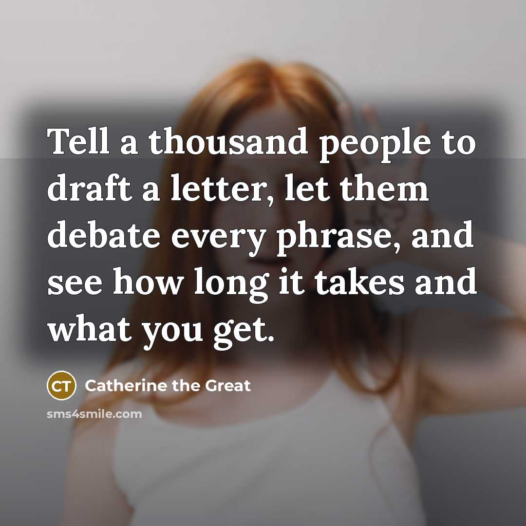 “Tell a thousand people to draft a letter, let them debate every phrase, and see how long it takes and what you get.” quote by Catherine the Great