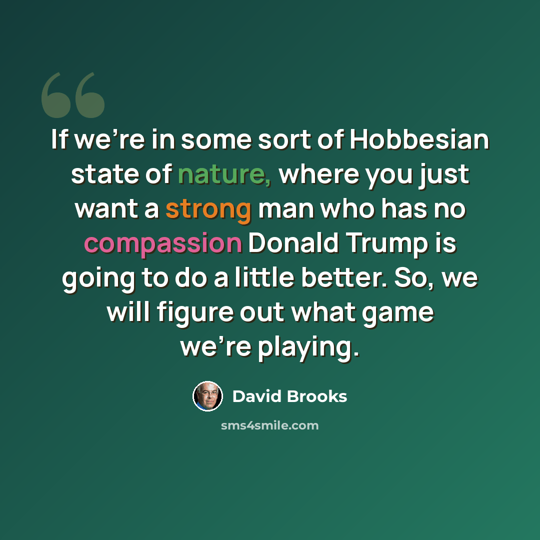 “If we're in some sort of Hobbesian state of nature, where you just want a strong man who has no compassion Donald Trump is going to do a little better. So, we will figure out what game we're playing.” quote by David Brooks