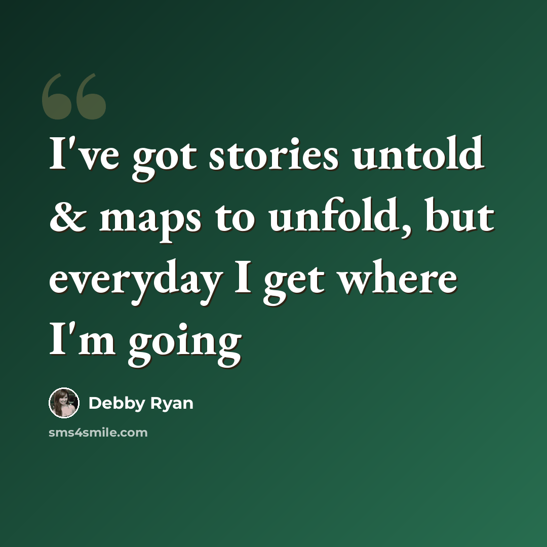 “I've got stories untold & maps to unfold, but everyday I get where I'm going” quote by Debby Ryan