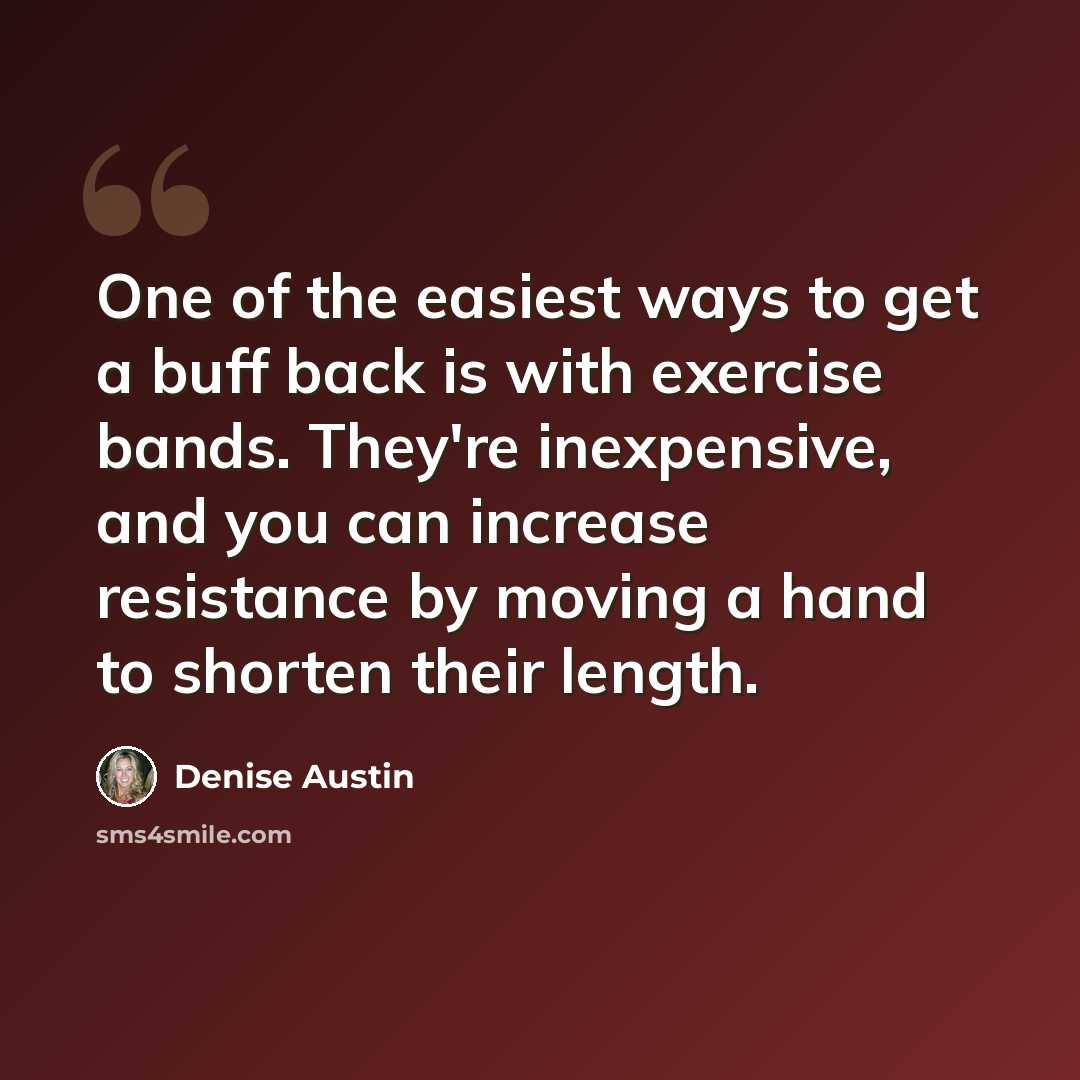 “One of the easiest ways to get a buff back is with exercise bands. They're inexpensive, and you can increase resistance by moving a hand to shorten their length.” quote by Denise Austin