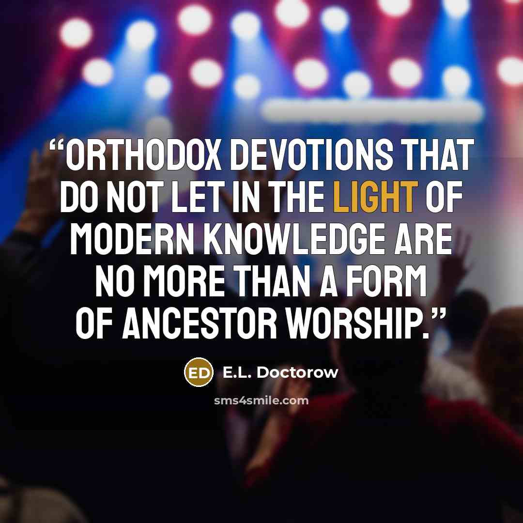 “Orthodox devotions that do not let in the light of modern knowledge are no more than a form of ancestor worship.” quote by E.L. Doctorow