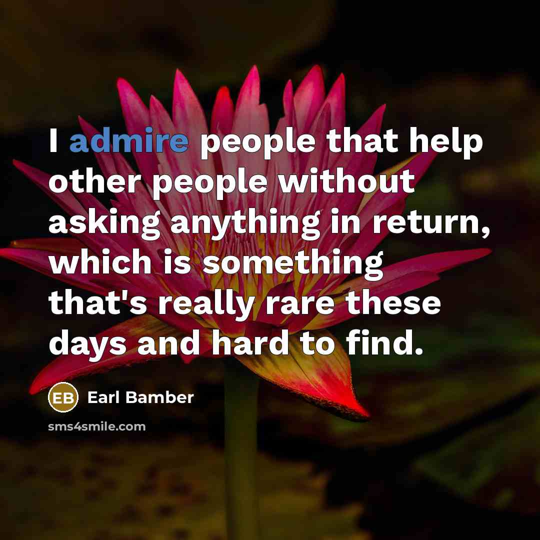 “I admire people that help other people without asking anything in return, which is something that's really rare these days and hard to find.” quote by Earl Bamber