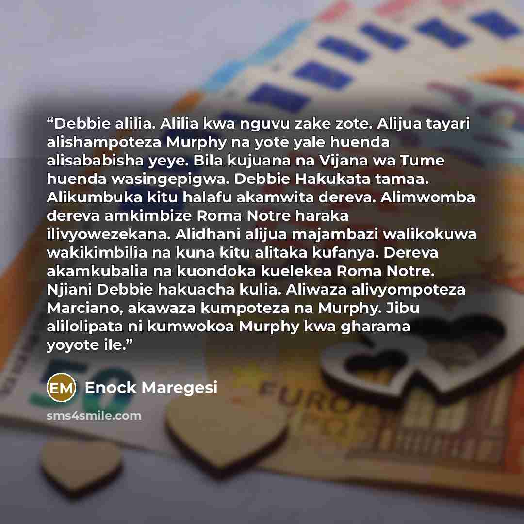 “Debbie alilia. Alilia kwa nguvu zake zote. Alijua tayari alishampoteza Murphy na yote yale huenda alisababisha yeye. Bila kujuana na Vijana wa Tume huenda wasingepigwa. Debbie Hakukata tamaa. Alikumbuka kitu halafu akamwita dereva. Alimwomba dereva amkimbize Roma Notre haraka ilivyowezekana…” quote by Enock Maregesi