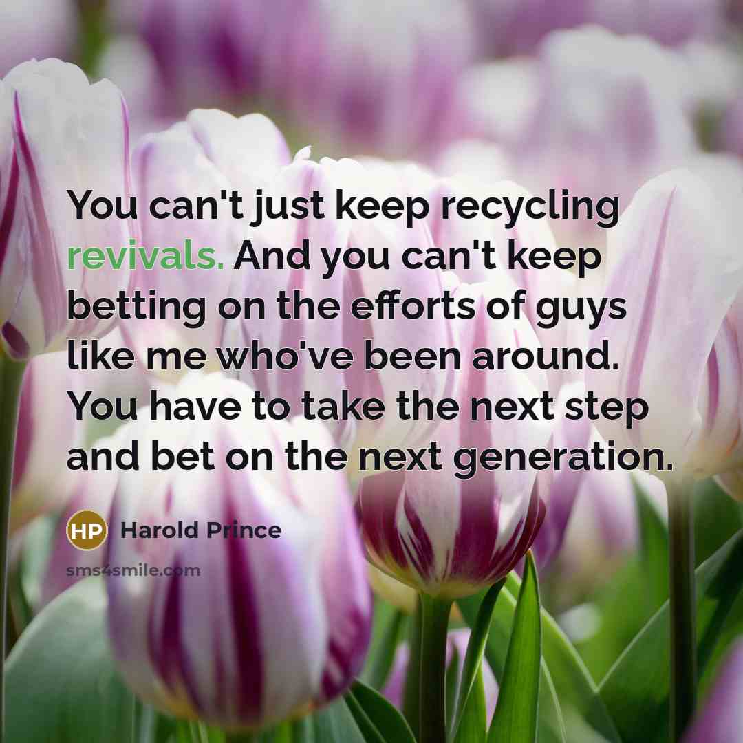 “You can't just keep recycling revivals. And you can't keep betting on the efforts of guys like me who've been around. You have to take the next step and bet on the next generation.” quote by Harold Prince