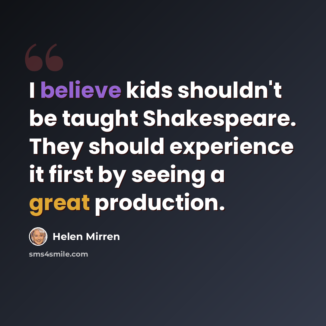 “I believe kids shouldn't be taught Shakespeare. They should experience it first by seeing a great production.” quote by Helen Mirren