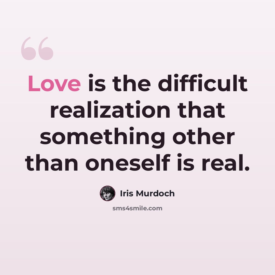 “Love is the difficult realization that something other than oneself is real.” quote by Iris Murdoch