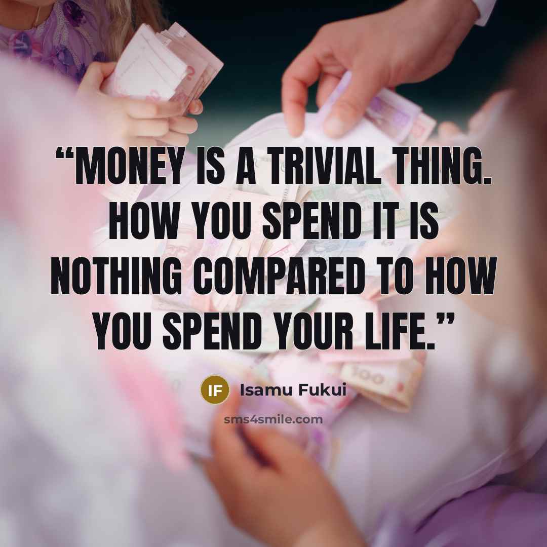 “Money is a trivial thing. How you spend it is nothing compared to how you spend your life.” quote by Isamu Fukui