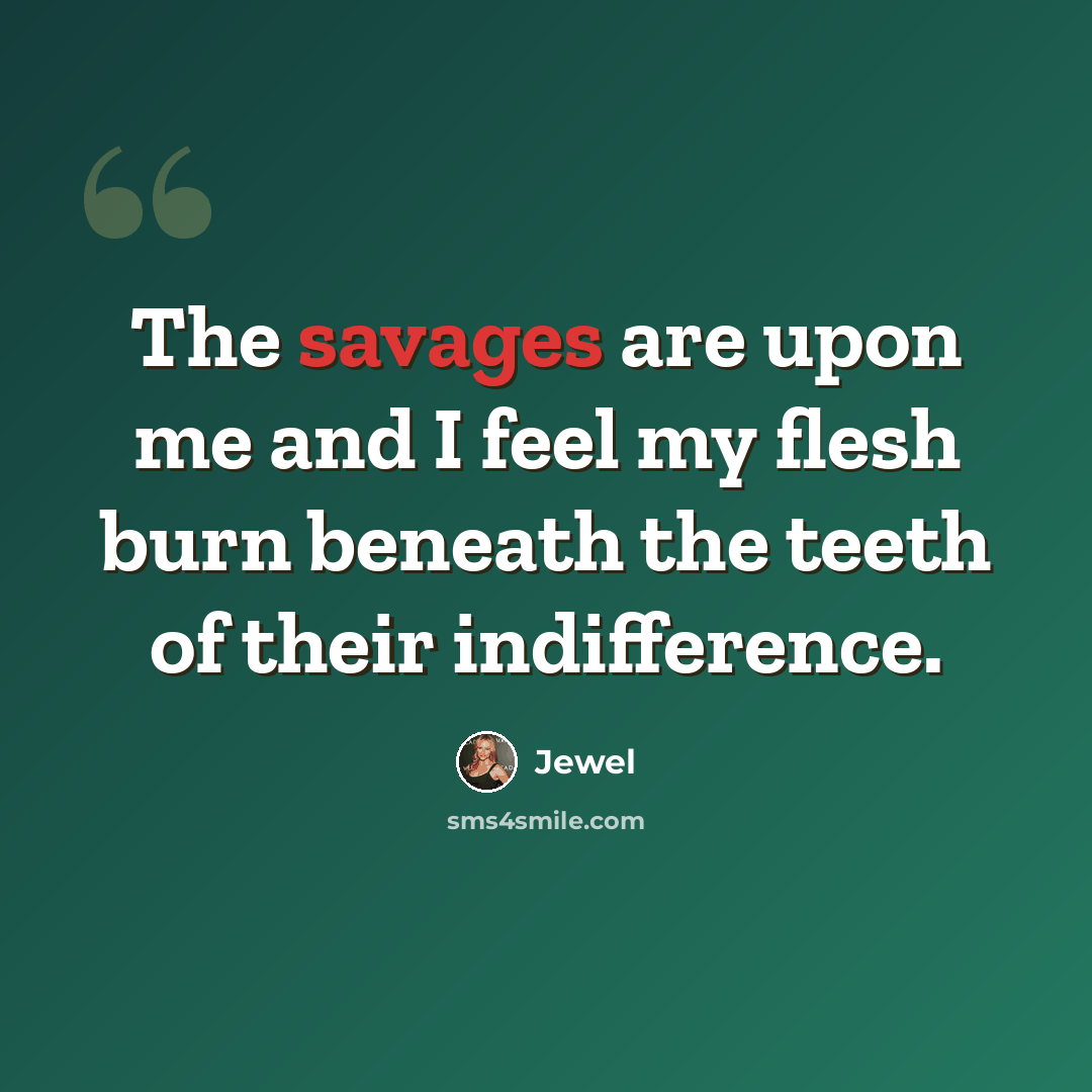 “The savages are upon me and I feel my flesh burn beneath the teeth of their indifference.” quote by Jewel
