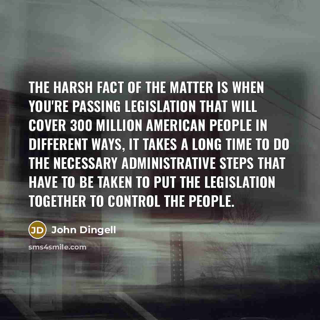 “The harsh fact of the matter is when you're passing legislation that will cover 300 million American people in different ways, it takes a long time to do the necessary administrative steps that have to be taken to put the legislation together to control the people.” quote by John Dingell