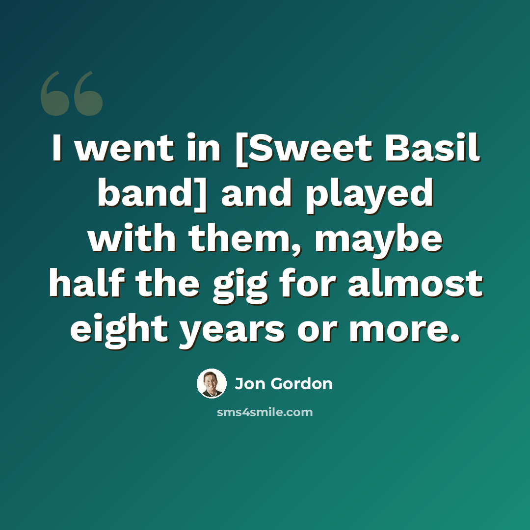 “I went in [Sweet Basil band] and played with them, maybe half the gig for almost eight years or more.” quote by Jon Gordon
