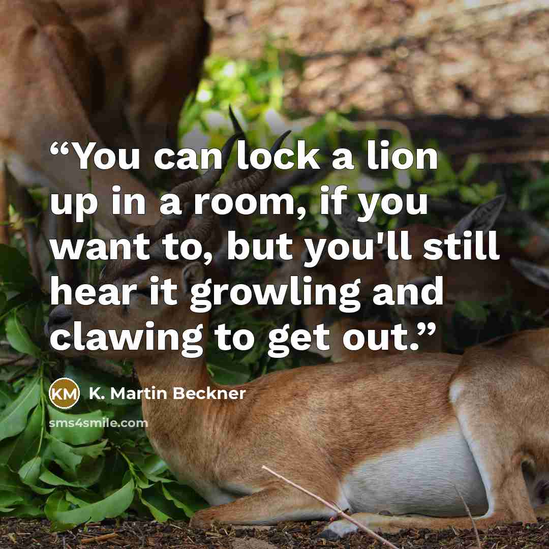 “You can lock a lion up in a room, if you want to, but you'll still hear it growling and clawing to get out.” quote by K. Martin Beckner