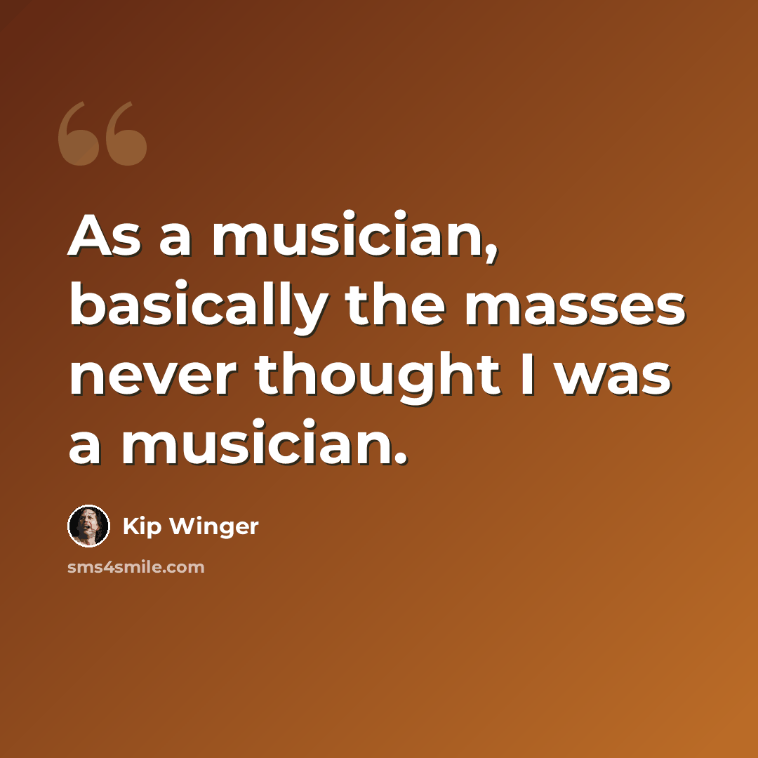 “As a musician, basically the masses never thought I was a musician.” quote by Kip Winger