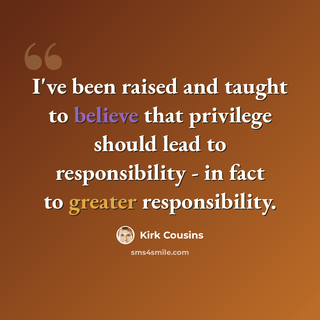 “I've been raised and taught to believe that privilege should lead to responsibility - in fact to greater responsibility.” quote by Kirk Cousins
