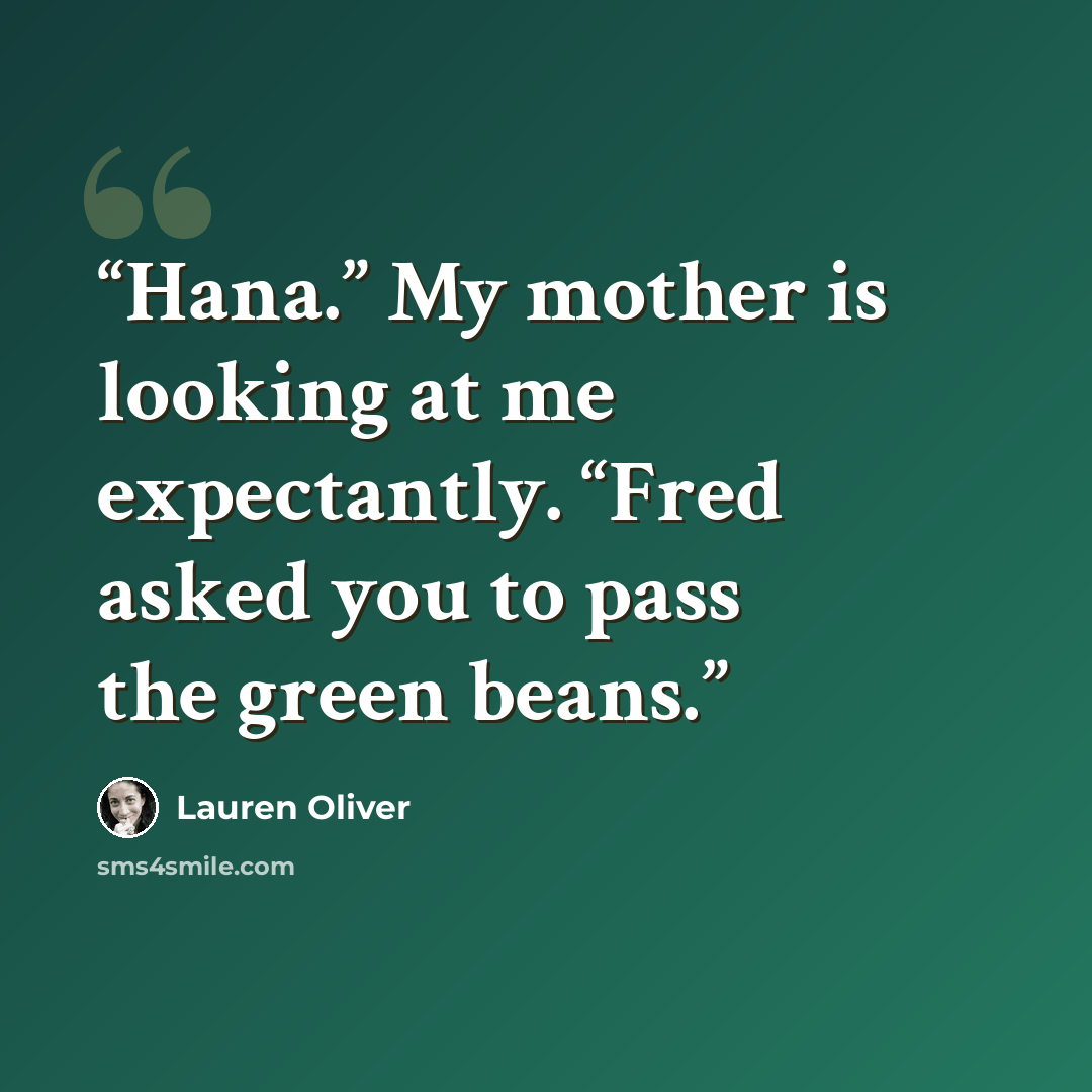 “Hana.” My mother is looking at me expectantly. “Fred asked you to pass the green beans.” quote by Lauren Oliver