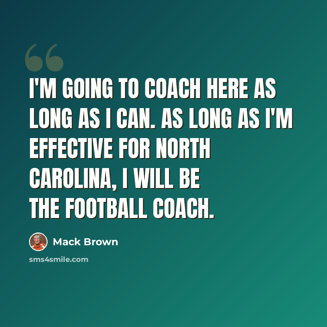 “I'm going to coach here as long as I can. As long as I'm effective for North Carolina, I will be the football coach.” quote by Mack Brown