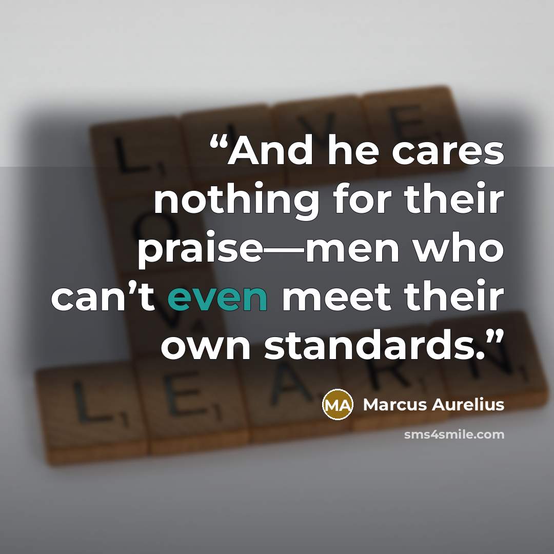 “And he cares nothing for their praise—men who can’t even meet their own standards.” quote by Marcus Aurelius