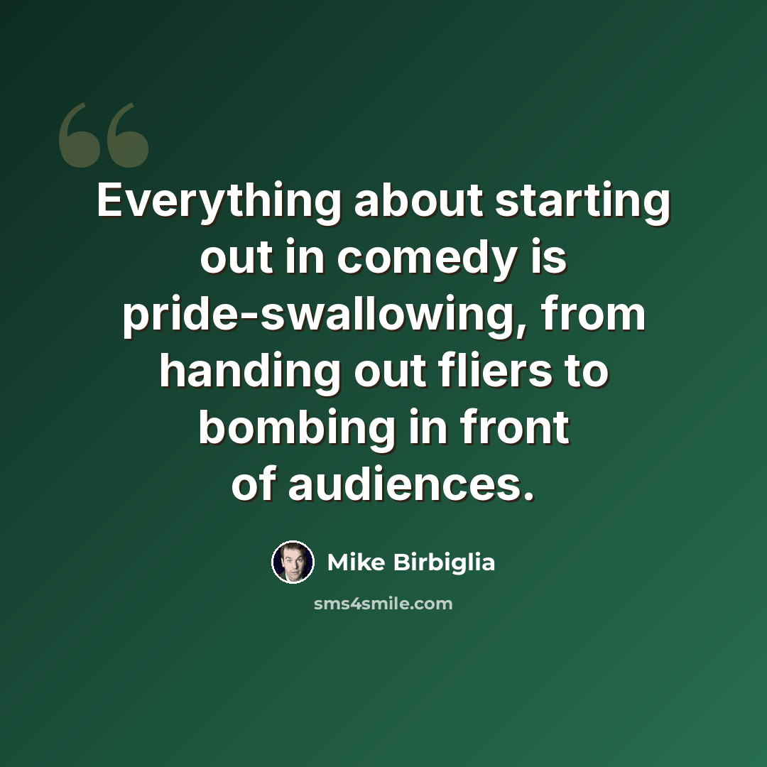 “Everything about starting out in comedy is pride-swallowing, from handing out fliers to bombing in front of audiences.” quote by Mike Birbiglia