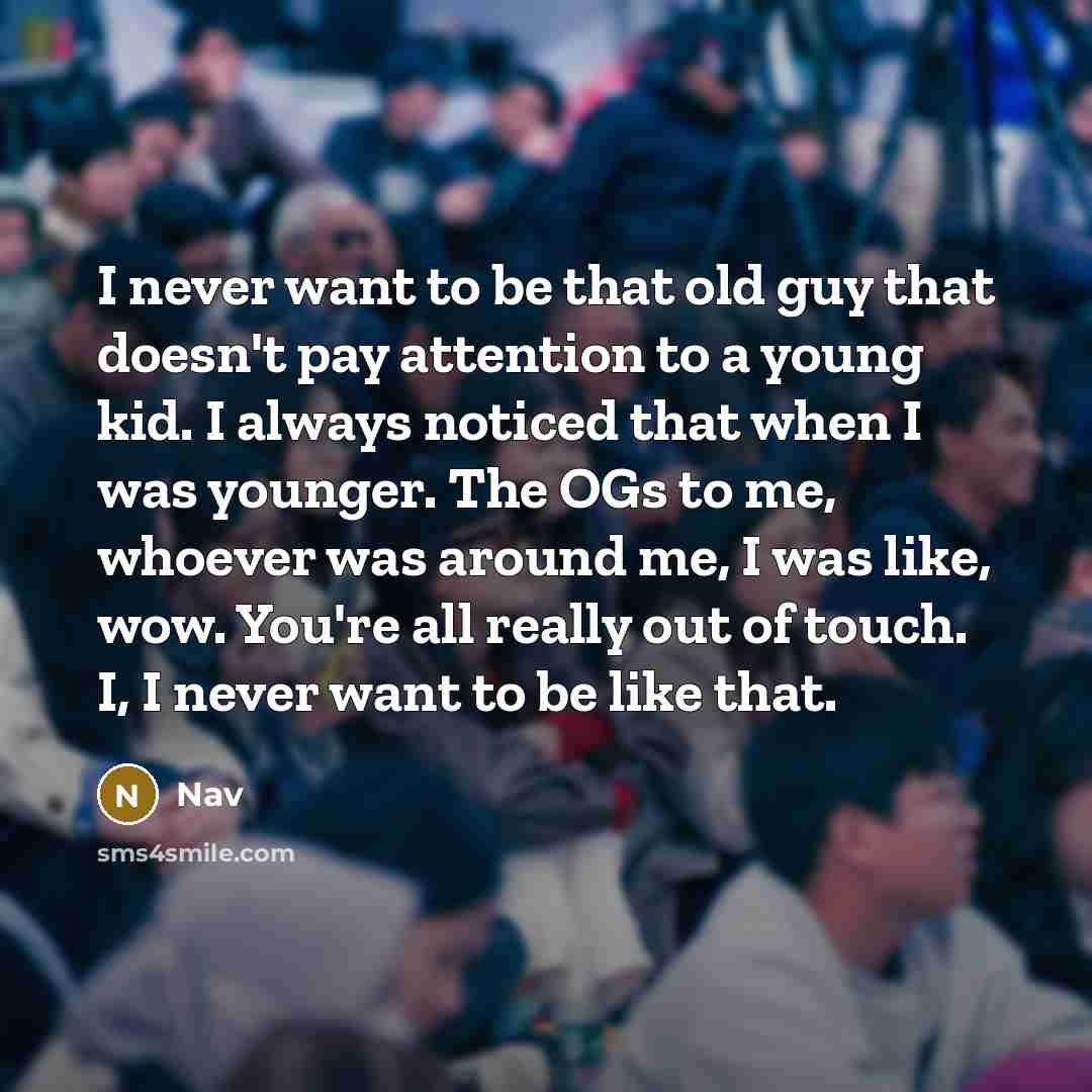 “I never want to be that old guy that doesn't pay attention to a young kid. I always noticed that when I was younger. The OGs to me, whoever was around me, I was like, wow. You're all really out of touch. I, I never want to be like that.” quote by Nav