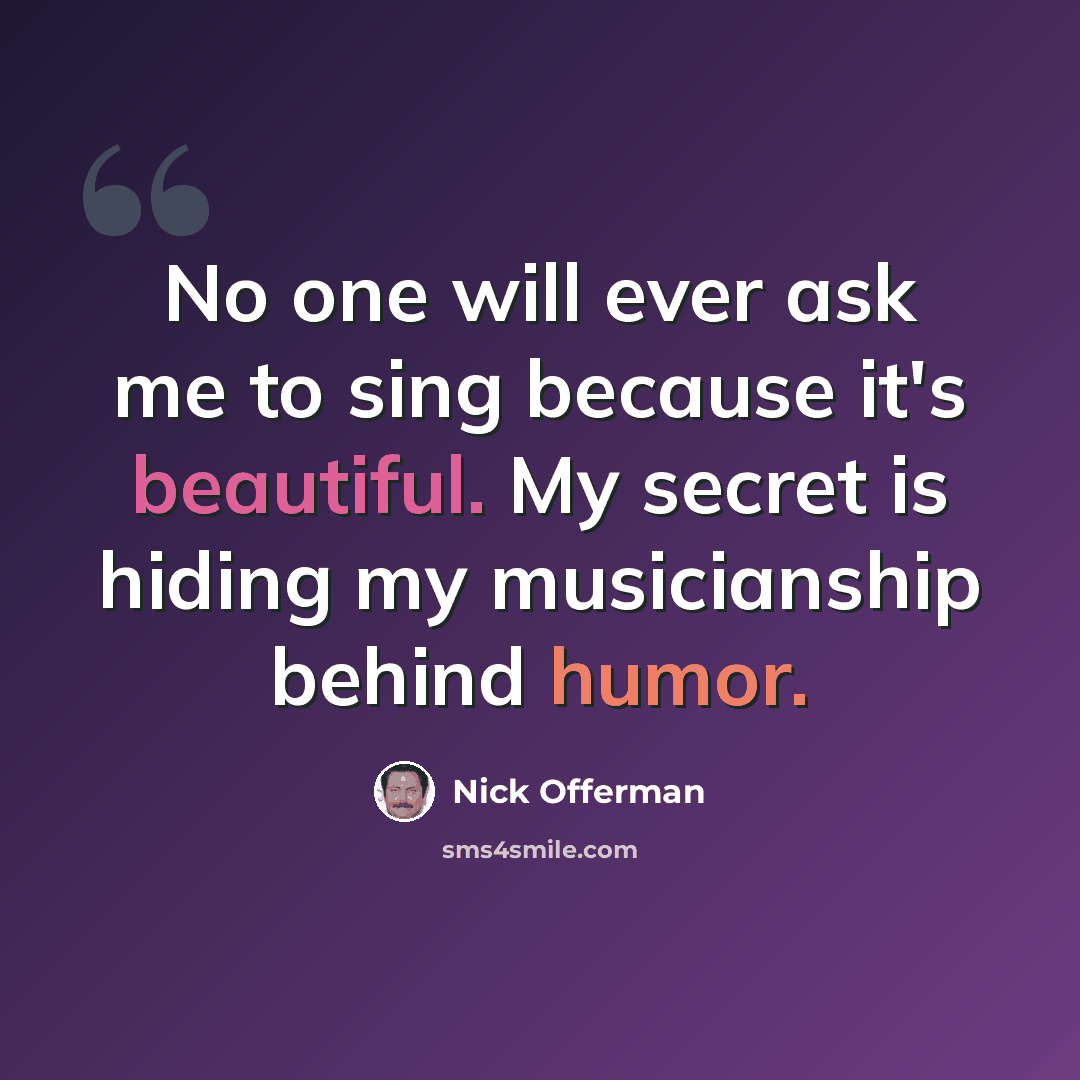 “No one will ever ask me to sing because it's beautiful. My secret is hiding my musicianship behind humor.” quote by Nick Offerman