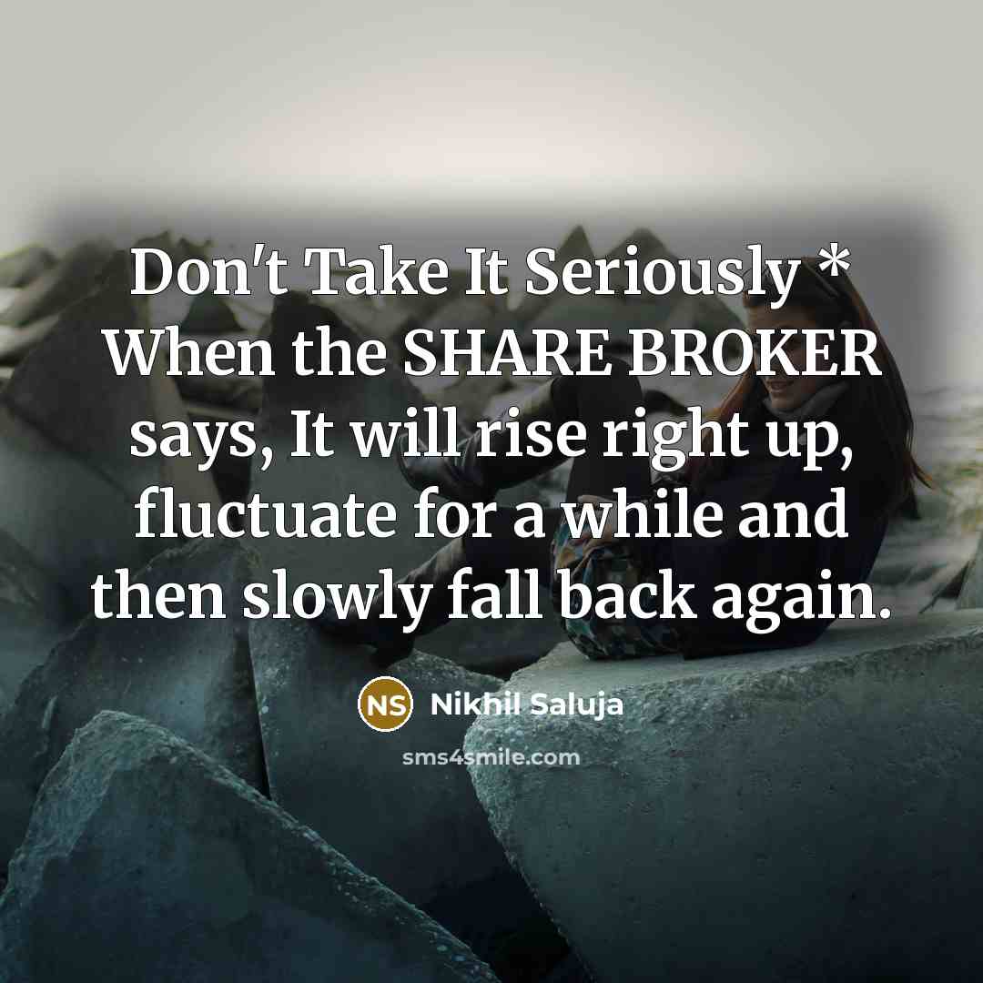 “Don't Take It Seriously * When the SHARE BROKER says, It will rise right up, fluctuate for a while and then slowly fall back again.” quote by Nikhil Saluja