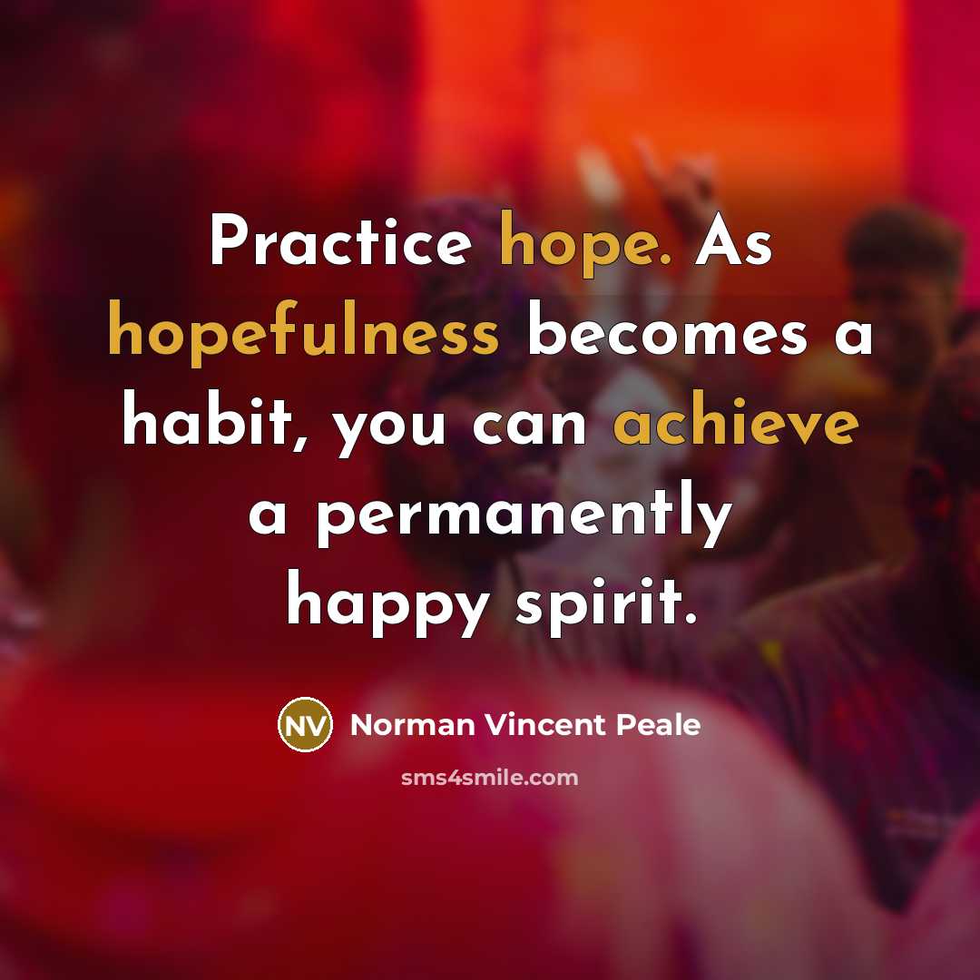 “Practice hope. As hopefulness becomes a habit, you can achieve a permanently happy spirit.” quote by Norman Vincent Peale