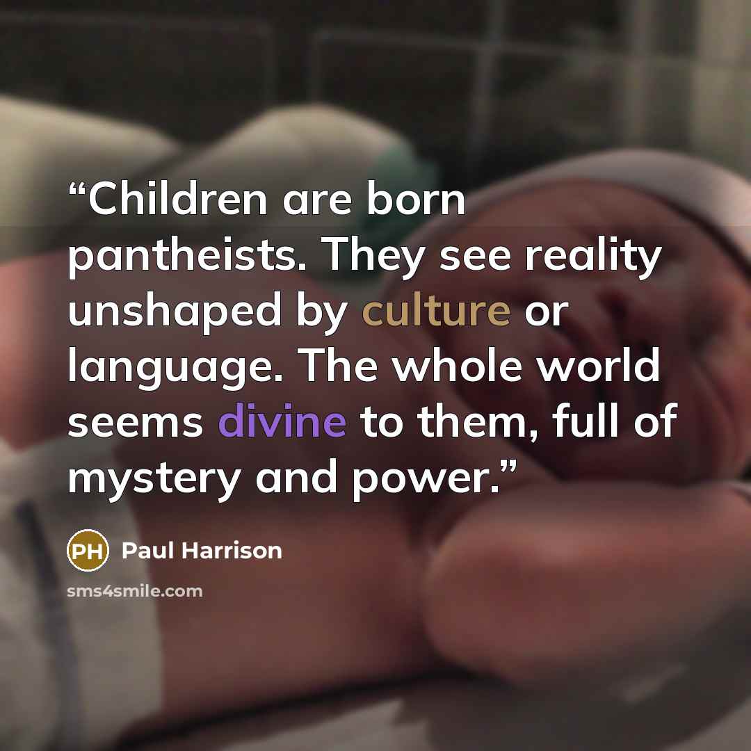“Children are born pantheists. They see reality unshaped by culture or language. The whole world seems divine to them, full of mystery and power.” quote by Paul Harrison