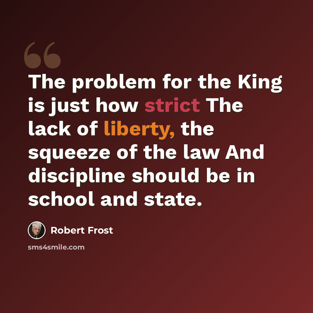 “The problem for the King is just how strict The lack of liberty, the squeeze of the law And discipline should be in school and state.” quote by Robert Frost