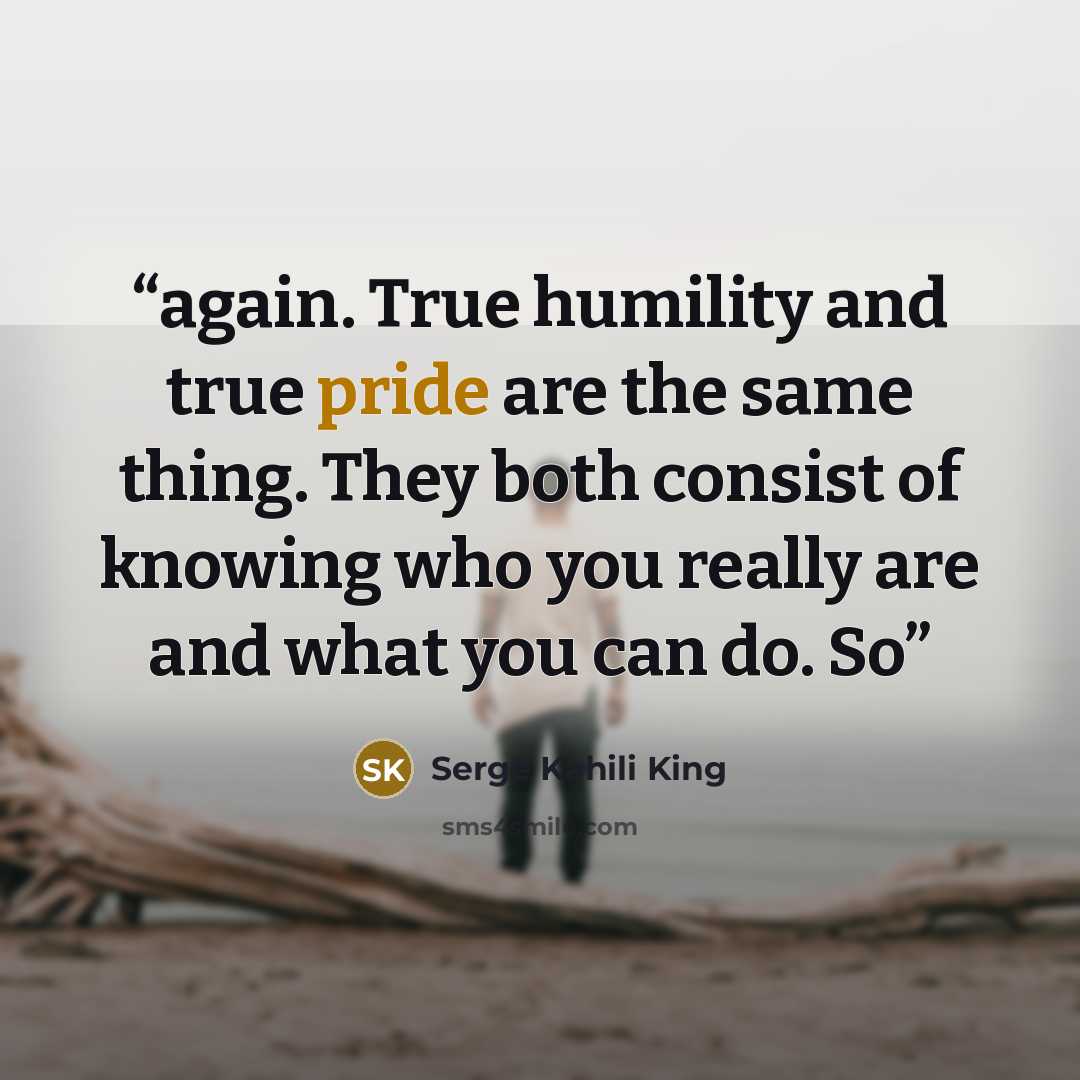 “again. True humility and true pride are the same thing. They both consist of knowing who you really are and what you can do. So” quote by Serge Kahili King