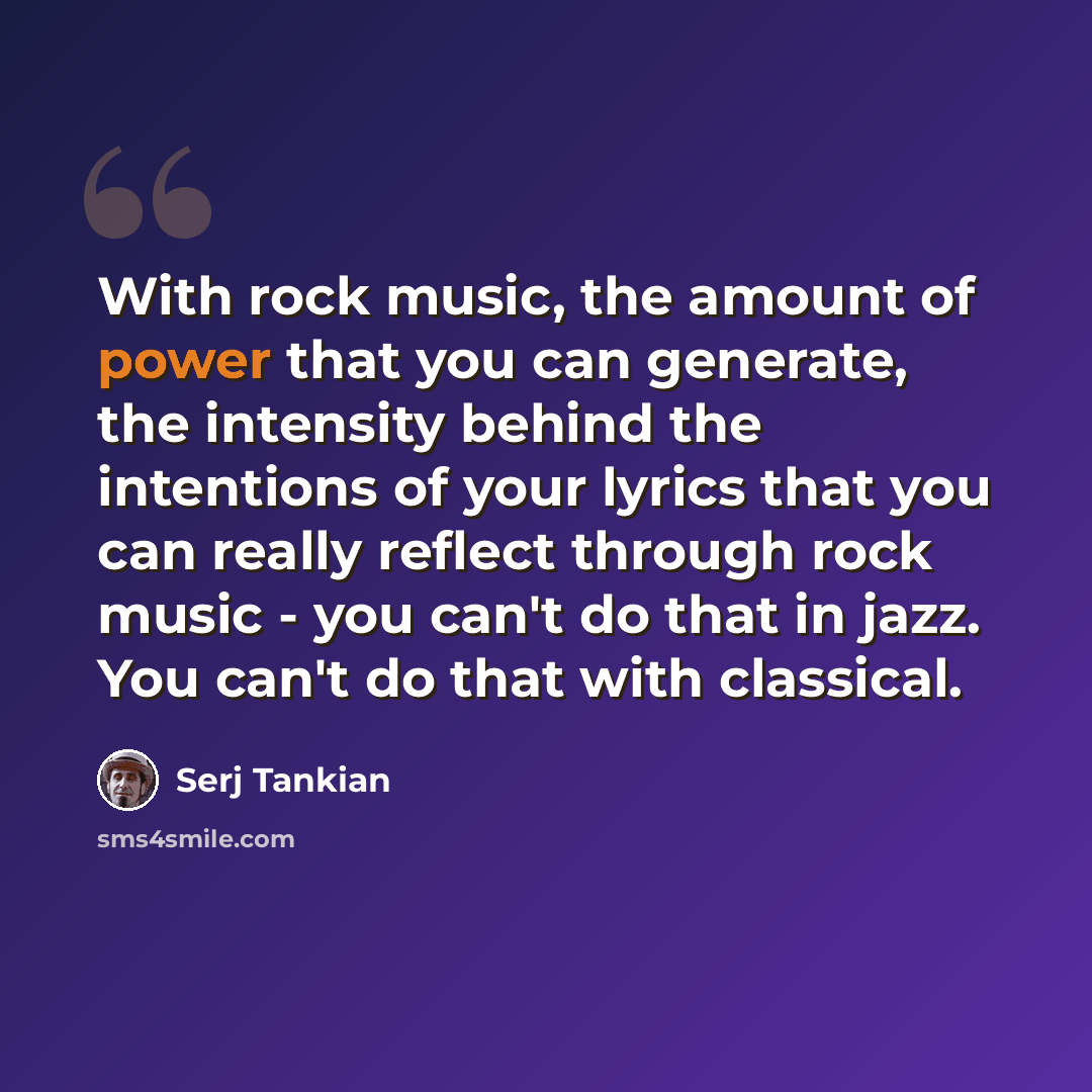 “With rock music, the amount of power that you can generate, the intensity behind the intentions of your lyrics that you can really reflect through rock music - you can't do that in jazz. You can't do that with classical.” quote by Serj Tankian
