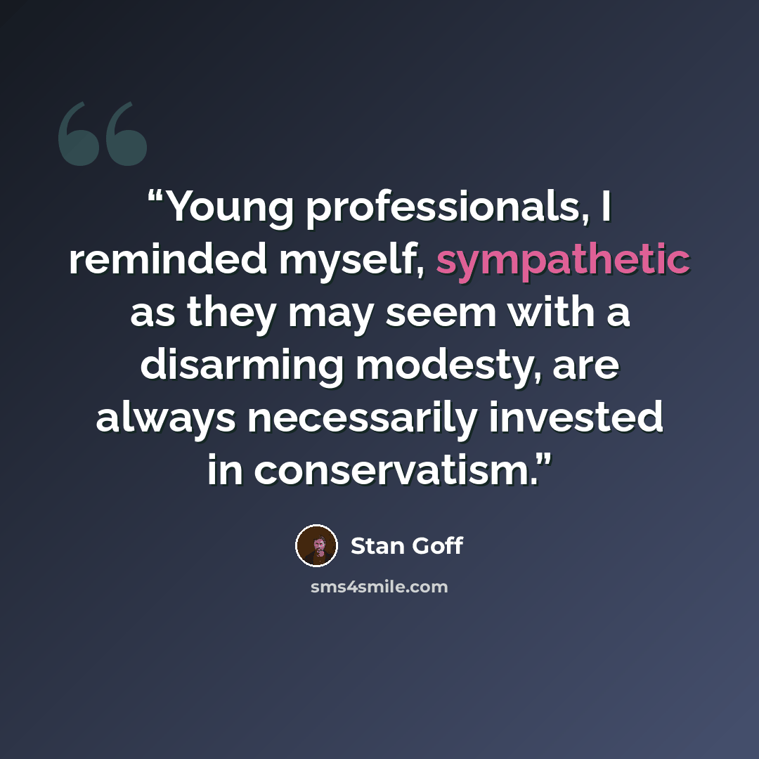 “Young professionals, I reminded myself, sympathetic as they may seem with a disarming modesty, are always necessarily invested in conservatism.” quote by Stan Goff