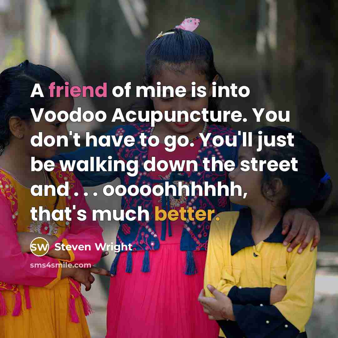 “A friend of mine is into Voodoo Acupuncture. You don't have to go. You'll just be walking down the street and . . . ooooohhhhhh, that's much better.” quote by Steven Wright