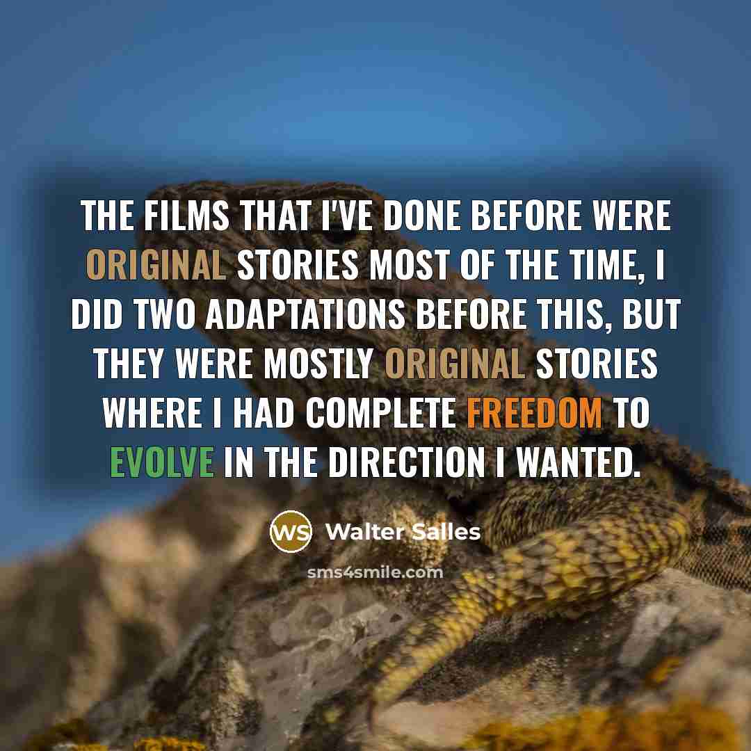 “The films that I've done before were original stories most of the time, I did two adaptations before this, but they were mostly original stories where I had complete freedom to evolve in the direction I wanted.” quote by Walter Salles