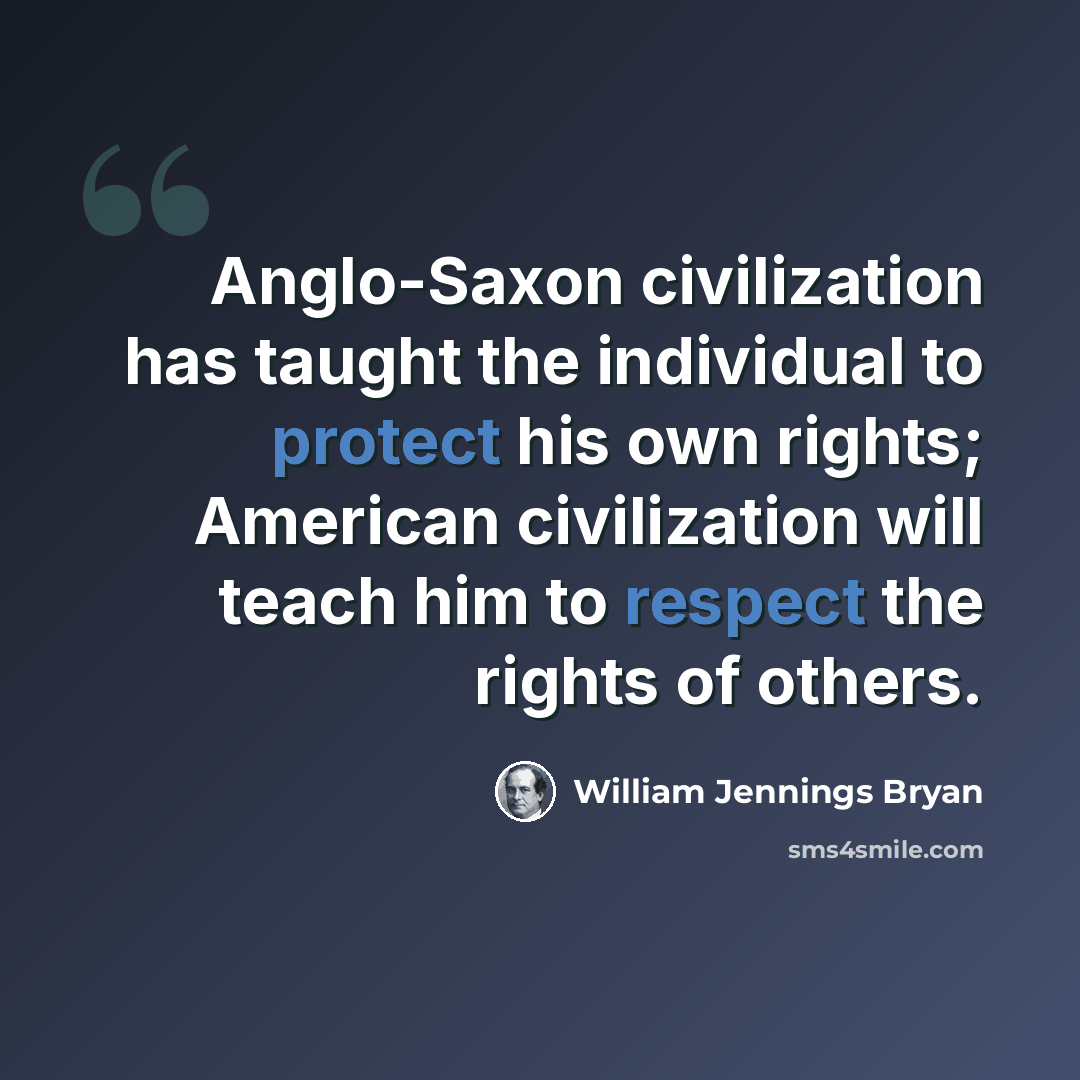 “Anglo-Saxon civilization has taught the individual to protect his own rights; American civilization will teach him to respect the rights of others.” quote by William Jennings Bryan