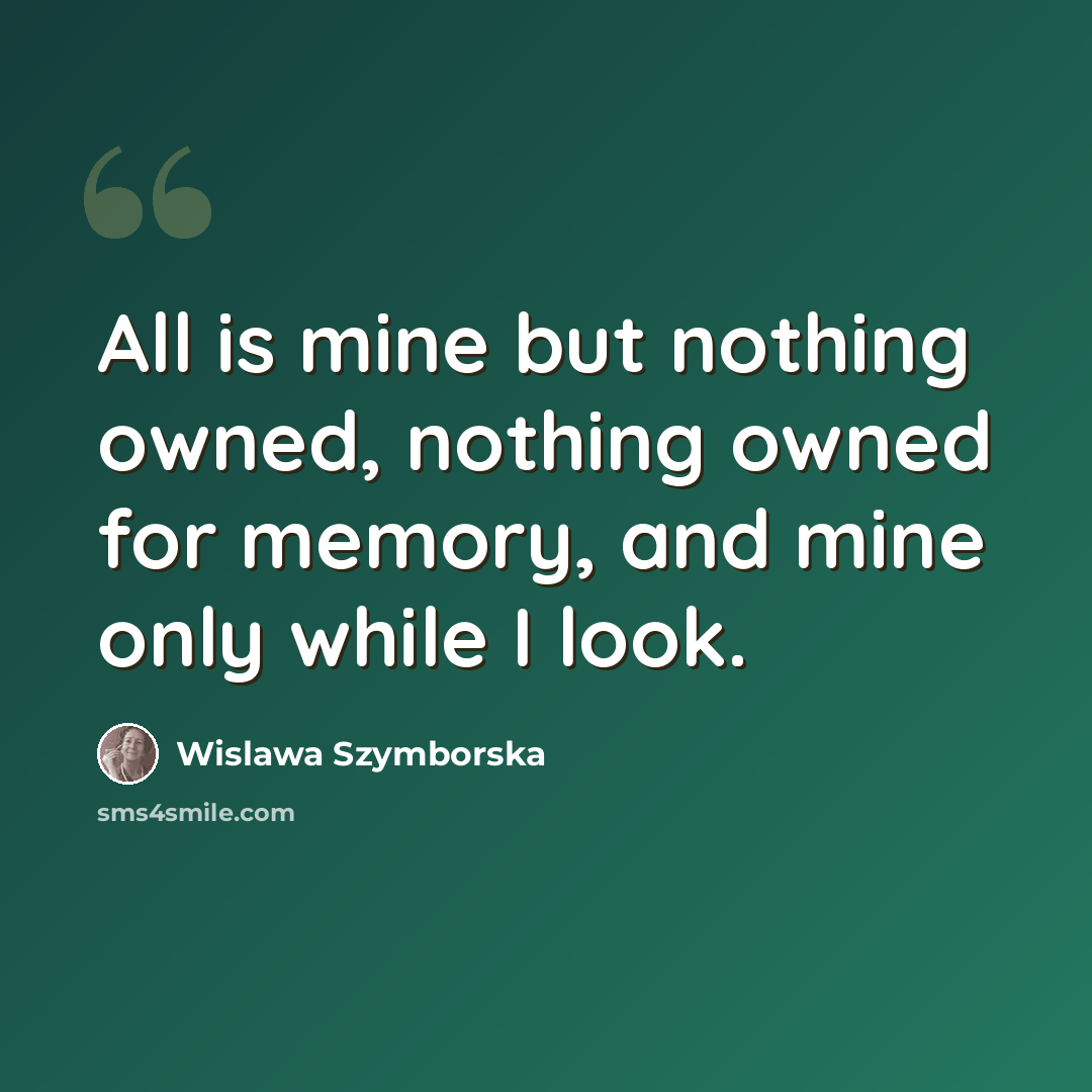 “All is mine but nothing owned, nothing owned for memory, and mine only while I look.” quote by Wislawa Szymborska
